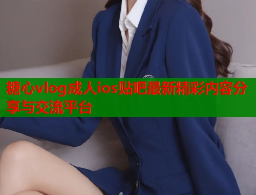 糖心vlog成人ios贴吧最新精彩内容分享与交流平台