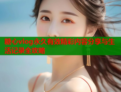 糖心vlog永久有效精彩内容分享与生活记录全攻略