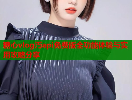 糖心vlog汅api免费版全功能体验与实用攻略分享