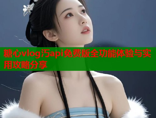 糖心vlog汅api免费版全功能体验与实用攻略分享