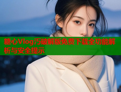 糖心Vlog汅破解版免费下载全功能解析与安全提示