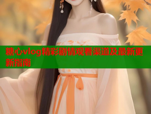 糖心vlog精彩剧情观看渠道及最新更新指南