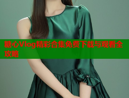 糖心Vlog精彩合集免费下载与观看全攻略