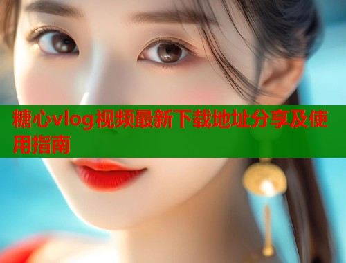 糖心vlog视频最新下载地址分享及使用指南