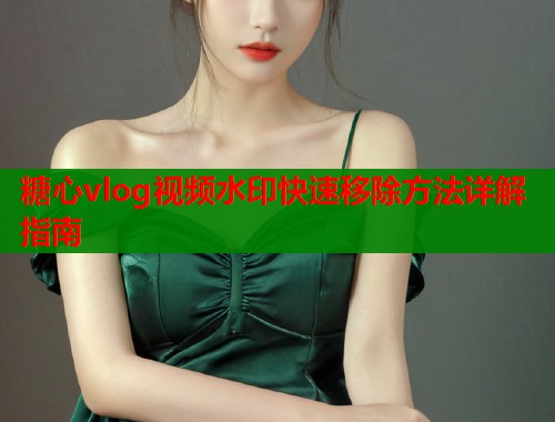 糖心vlog视频水印快速移除方法详解指南