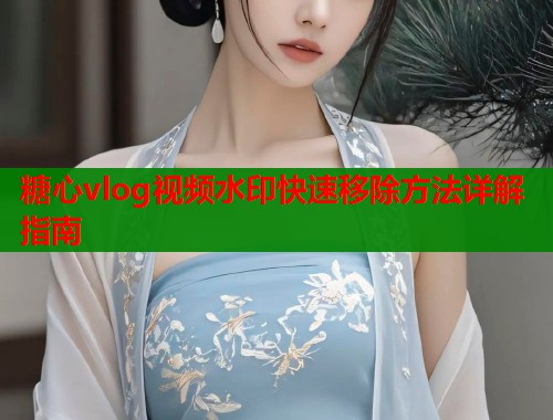 糖心vlog视频水印快速移除方法详解指南