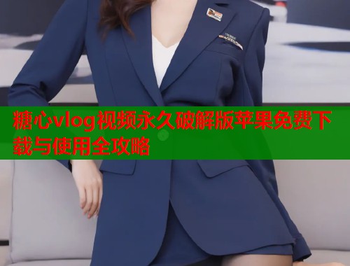 糖心vlog视频永久破解版苹果免费下载与使用全攻略