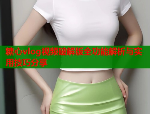 糖心vlog视频破解版全功能解析与实用技巧分享