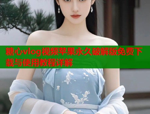 糖心vlog视频苹果永久破解版免费下载与使用教程详解