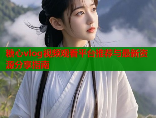 糖心vlog视频观看平台推荐与最新资源分享指南