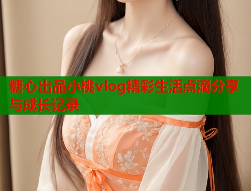 糖心出品小桃vlog精彩生活点滴分享与成长记录