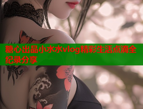 糖心出品小水水vlog精彩生活点滴全纪录分享