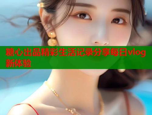 糖心出品精彩生活记录分享每日vlog新体验