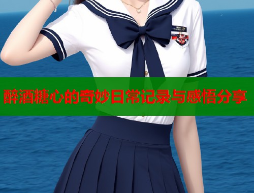 醉酒糖心的奇妙日常记录与感悟分享