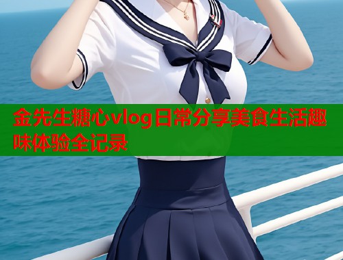 金先生糖心vlog日常分享美食生活趣味体验全记录