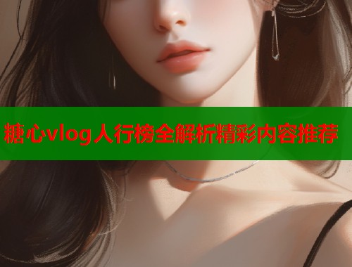 糖心vlog人行榜全解析精彩内容推荐