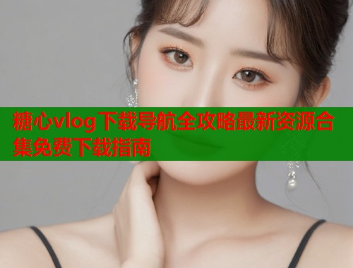 糖心vlog下载导航全攻略最新资源合集免费下载指南