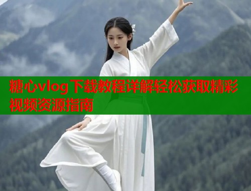 糖心vlog下载教程详解轻松获取精彩视频资源指南
