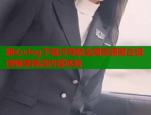 糖心vlog下载污导航全网资源聚合极速畅享高清内容体验