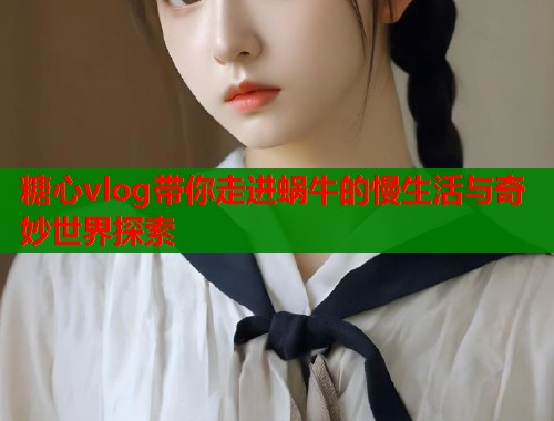 糖心vlog带你走进蜗牛的慢生活与奇妙世界探索