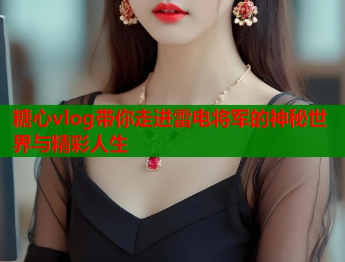 糖心vlog带你走进雷电将军的神秘世界与精彩人生