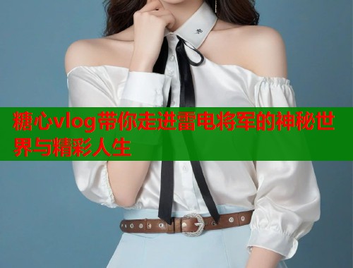 糖心vlog带你走进雷电将军的神秘世界与精彩人生