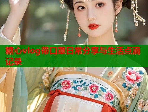 糖心vlog带口罩日常分享与生活点滴记录