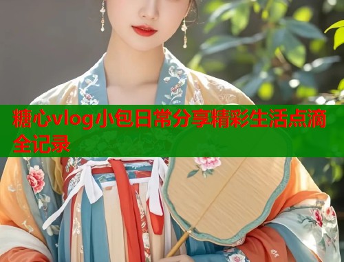 糖心vlog小包日常分享精彩生活点滴全记录
