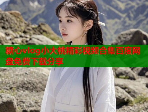 糖心vlog小大桃精彩视频合集百度网盘免费下载分享