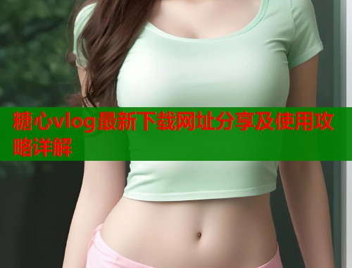 糖心vlog最新下载网址分享及使用攻略详解