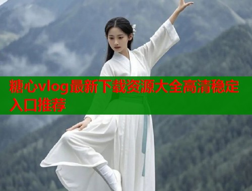 糖心vlog最新下载资源大全高清稳定入口推荐