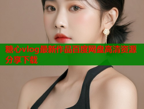 糖心vlog最新作品百度网盘高清资源分享下载