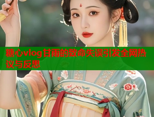 糖心vlog甘雨的致命失误引发全网热议与反思
