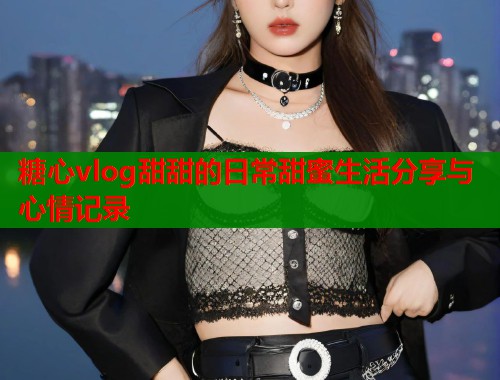 糖心vlog甜甜的日常甜蜜生活分享与心情记录
