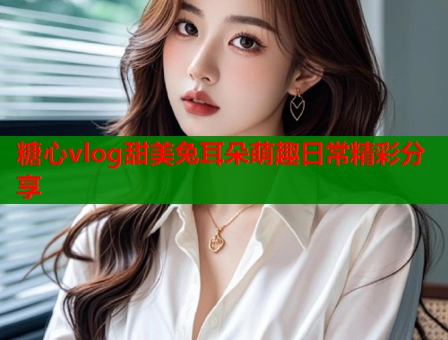 糖心vlog甜美兔耳朵萌趣日常精彩分享
