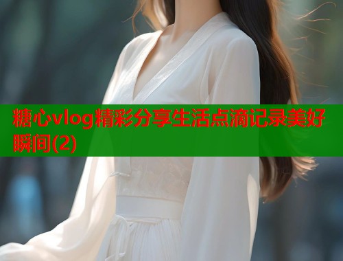 糖心vlog精彩分享生活点滴记录美好瞬间(2)