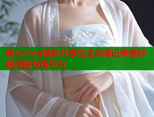 糖心vlog精彩分享生活点滴记录美好瞬间的专属平台