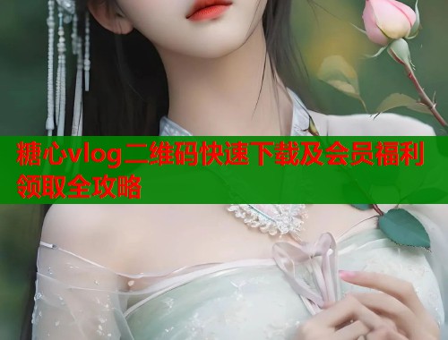 糖心vlog二维码快速下载及会员福利领取全攻略