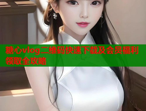 糖心vlog二维码快速下载及会员福利领取全攻略