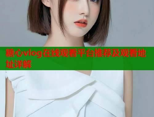糖心vlog在线观看平台推荐及观看地址详解