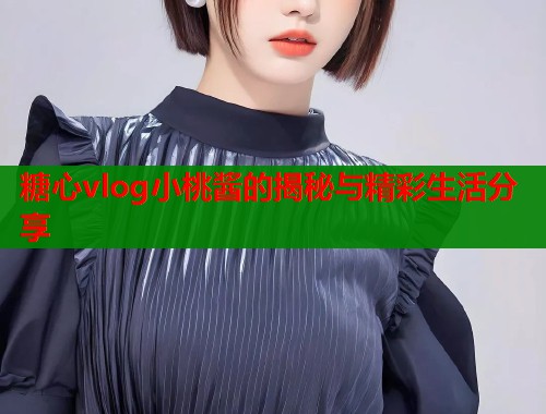 糖心vlog小桃酱的揭秘与精彩生活分享