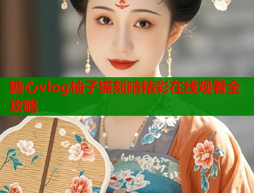 糖心vlog柚子猫刻晴精彩在线观看全攻略