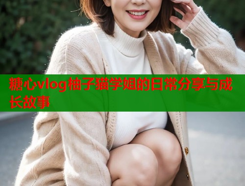 糖心vlog柚子猫学姐的日常分享与成长故事