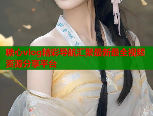 糖心vlog精彩导航汇聚最新最全视频资源分享平台