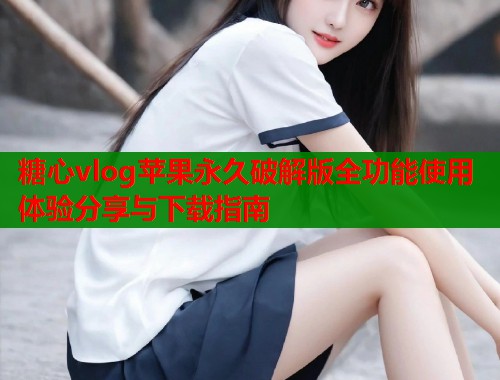 糖心vlog苹果永久破解版全功能使用体验分享与下载指南