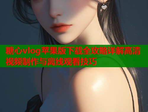糖心vlog苹果版下载全攻略详解高清视频制作与离线观看技巧