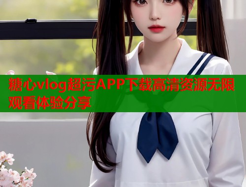 糖心vlog超污APP下载高清资源无限观看体验分享