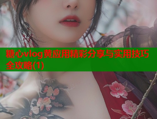 糖心vlog黄应用精彩分享与实用技巧全攻略(1)