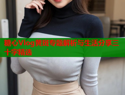 糖心Vlog黄斑专题解析与生活分享三十字精选
