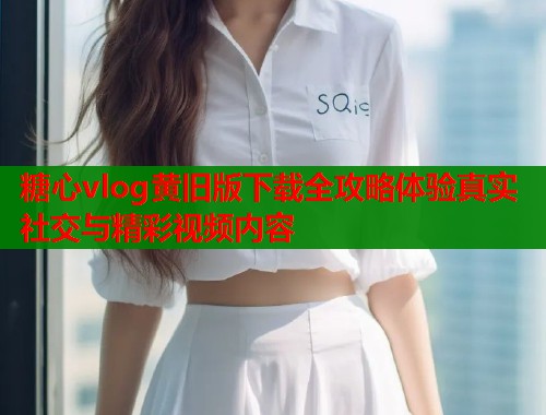 糖心vlog黄旧版下载全攻略体验真实社交与精彩视频内容